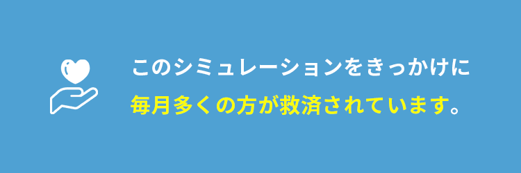 このシミュレーションをきっかけに毎月多くの方が救済されています。