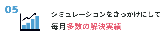 ⑤シミュレーションをきっかけにして毎月多数の解決実績