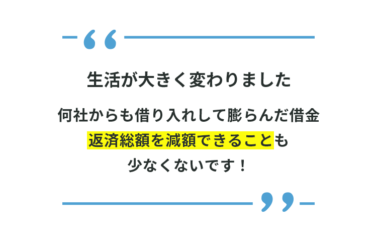 「生活が大きく変わりました」何社からも借り入れして膨らんだ借金返済総額を減額できることも少なくないです！