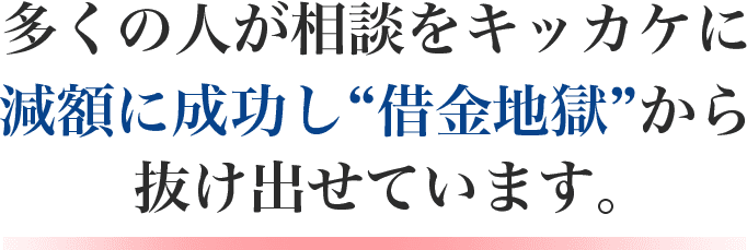 多くの人が相談をキッカケに減額に成功し”借金地獄”から抜け出せています